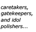 caretakers, gatekeepers, and idol polishers...